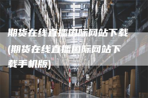 期货在线直播国际网站下载(期货在线直播国际网站下载手机版)