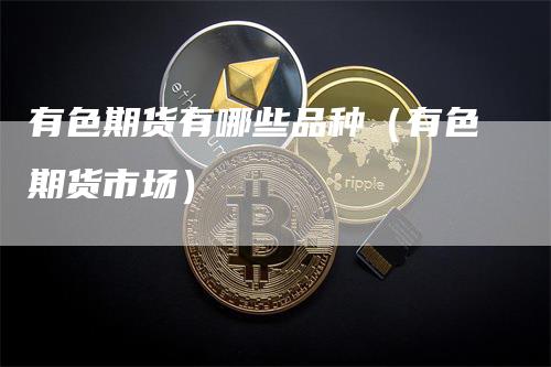 有色期货有哪些品种（有色期货市场）