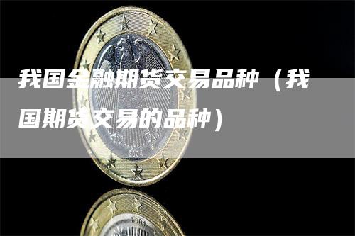 我国金融期货交易品种(我国期货交易的品种)-爱民财经
