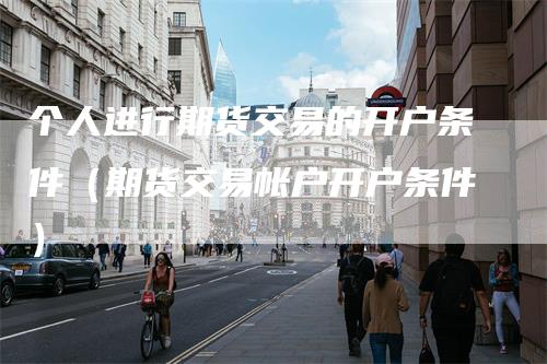 个人进行期货交易的开户条件（期货交易帐户开户条件）