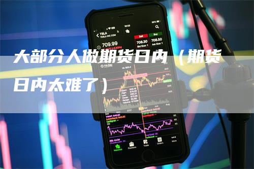 大部分人做期货日内（期货日内太难了）