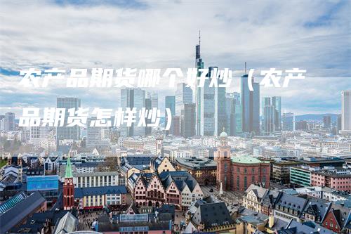 农产品期货哪个好炒（农产品期货怎样炒）