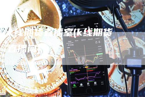 k线期货直播室(k线期货直播间)