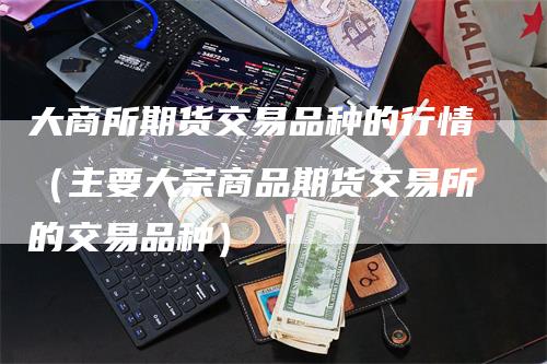 大商所期货交易品种的行情（主要大宗商品期货交易所的交易品种）
