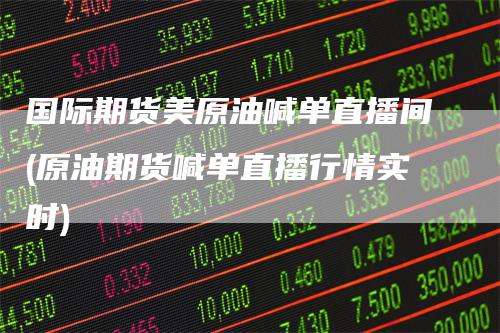 国际期货美原油喊单直播间(原油期货喊单直播行情实时)