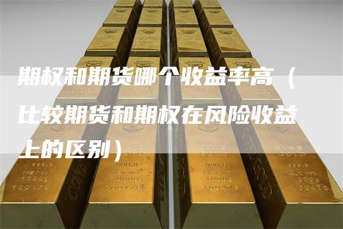 期权和期货哪个收益率高（比较期货和期权在风险收益上的区别）