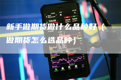 新手做期货做什么品种好（做期货怎么选品种）
