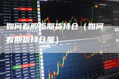 如何看股指期货持仓（如何看期货持仓量）