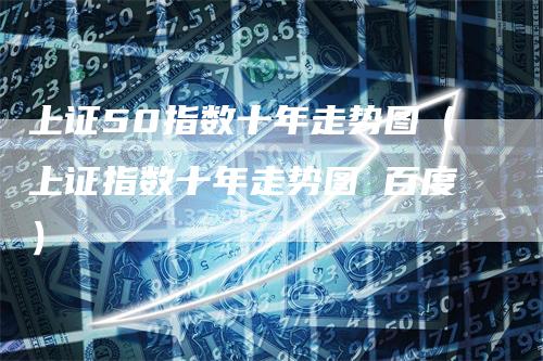上证50指数十年走势图（上证指数十年走势图 百度）
