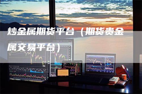 炒金属期货平台（期货贵金属交易平台）