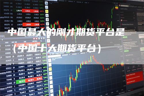 中国最大的刚才期货平台是(中国十大期货平台)-爱民财经