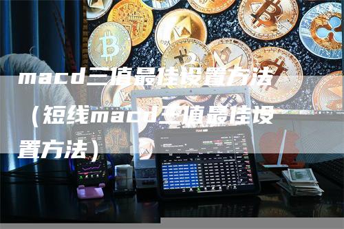 macd三值最佳设置方法(短线macd三值最佳设置方法)-爱民财经