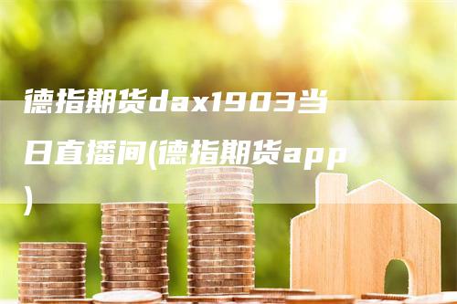 德指期货dax1903当日直播间(德指期货app)