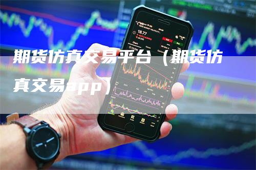 期货仿真交易平台(期货仿真交易app)-爱民财经