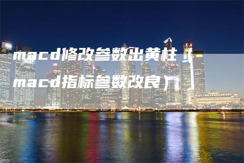 macd修改参数出黄柱(macd指标参数改良)-爱民财经