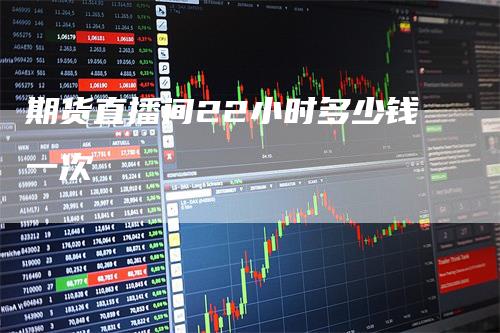 期货直播间22小时多少钱一次-爱民财经