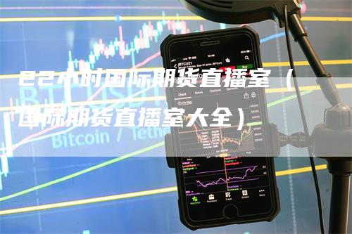 22小时国际期货直播室（国际期货直播室大全）