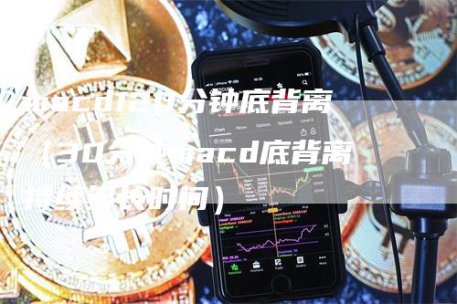 macd120分钟底背离（30分钟macd底背离持续多长时间）