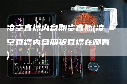 凌空直播内盘期货直播(凌空直播内盘期货直播在哪看)