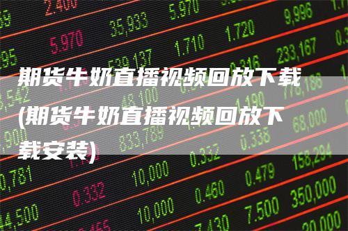 期货牛奶直播视频回放下载(期货牛奶直播视频回放下载安装)-爱民财经