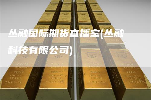 丛融国际期货直播室(丛融科技有限公司)