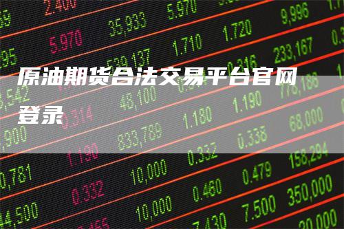 原油期货合法交易平台官网登录-爱民财经