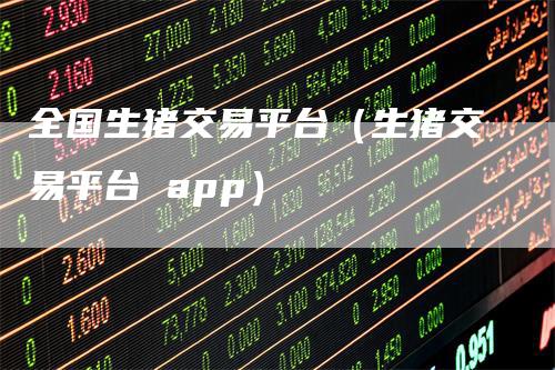 全国生猪交易平台（生猪交易平台 app）