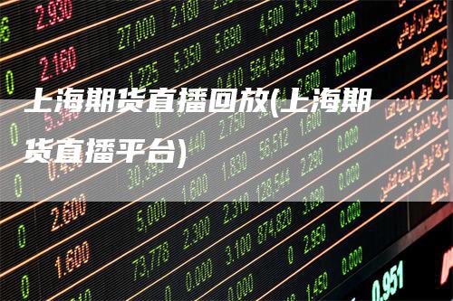 上海期货直播回放(上海期货直播平台)