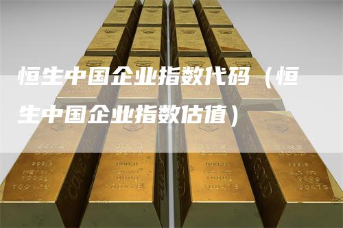 恒生中国企业指数代码（恒生中国企业指数估值）