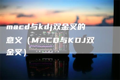 macd与kdj双金叉的意义（MACD与KDJ双金叉）