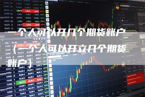 一个人可以开几个期货账户（一个人可以开立几个期货账户）