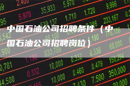 中国石油公司招聘条件（中国石油公司招聘岗位）