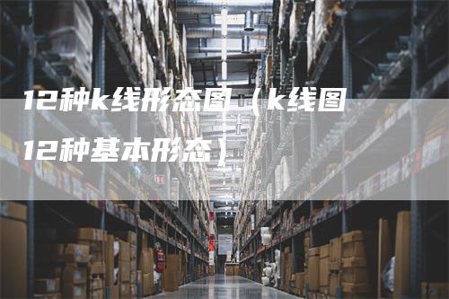 12种k线形态图（k线图12种基本形态）