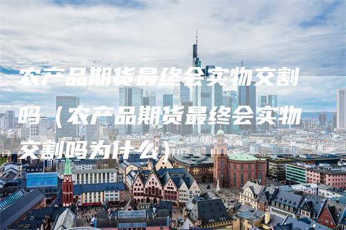 农产品期货最终会实物交割吗（农产品期货最终会实物交割吗为什么）