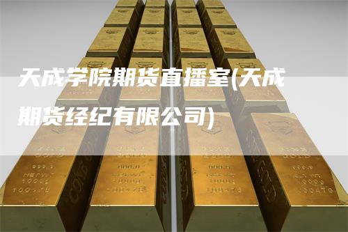 天成学院期货直播室(天成期货经纪有限公司)