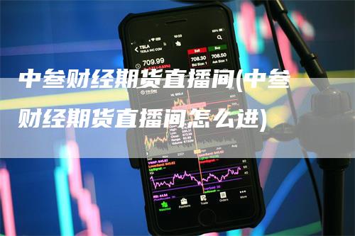 中叁财经期货直播间(中叁财经期货直播间怎么进)