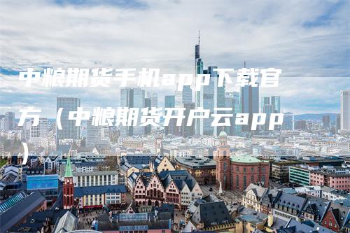 中粮期货手机app下载官方（中粮期货开户云app）