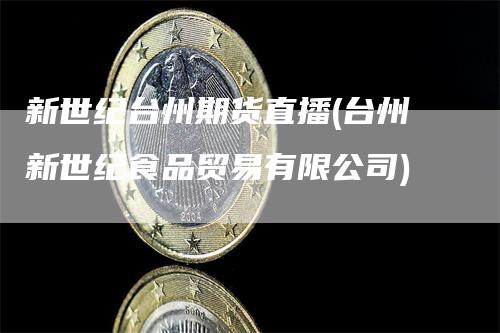 新世纪台州期货直播(台州新世纪食品贸易有限公司)