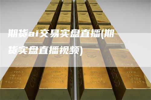 期货ai交易实盘直播(期货实盘直播视频)