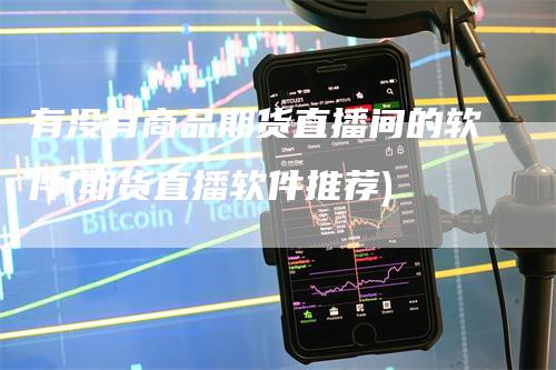 有没有商品期货直播间的软件(期货直播软件推荐)