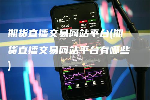 期货直播交易网站平台(期货直播交易网站平台有哪些)
