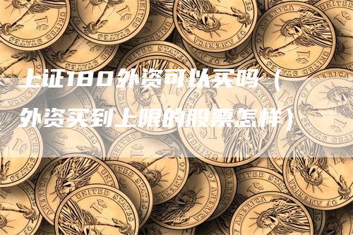 上证180外资可以买吗（外资买到上限的股票怎样）