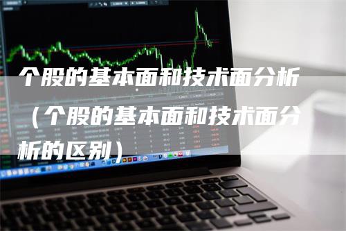 个股的基本面和技术面分析（个股的基本面和技术面分析的区别）