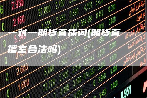 一对一期货直播间(期货直播室合法吗)