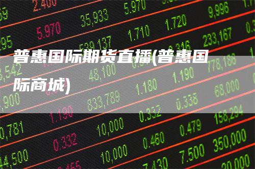 普惠国际期货直播(普惠国际商城)
