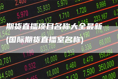 期货直播项目名称大全最新(国际期货直播室名称)-爱民财经