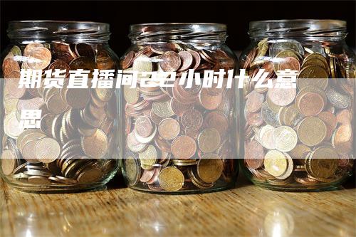 期货直播间22小时什么意思