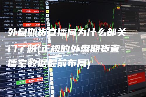 外盘期货直播间为什么都关门了呀(正规的外盘期货直播室数据提前布局)