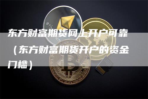 东方财富期货网上开户可靠（东方财富期货开户的资金门槛）