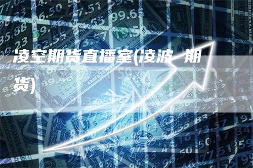凌空期货直播室(凌波 期货)